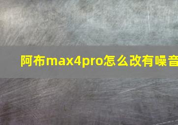 阿布max4pro怎么改有噪音