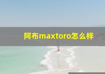 阿布maxtoro怎么样