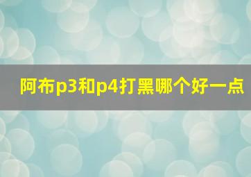 阿布p3和p4打黑哪个好一点