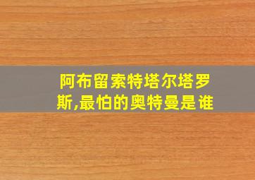 阿布留索特塔尔塔罗斯,最怕的奥特曼是谁