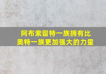 阿布索留特一族拥有比奥特一族更加强大的力量