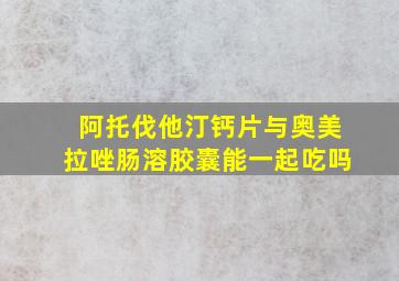 阿托伐他汀钙片与奥美拉唑肠溶胶囊能一起吃吗