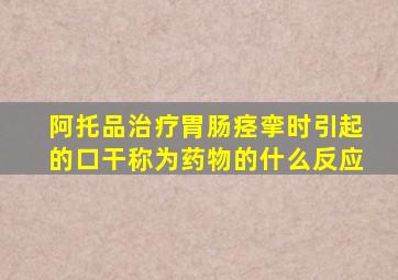 阿托品治疗胃肠痉挛时引起的口干称为药物的什么反应