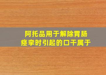 阿托品用于解除胃肠痉挛时引起的口干属于