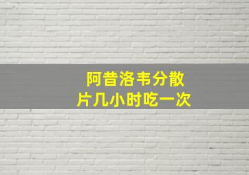 阿昔洛韦分散片几小时吃一次