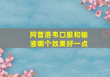 阿昔洛韦口服和输液哪个效果好一点