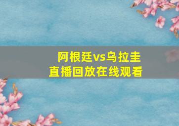 阿根廷vs乌拉圭直播回放在线观看