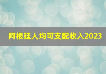 阿根廷人均可支配收入2023