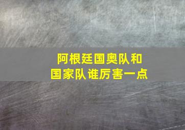 阿根廷国奥队和国家队谁厉害一点