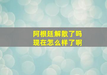 阿根廷解散了吗现在怎么样了啊