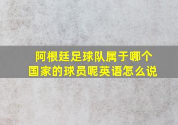 阿根廷足球队属于哪个国家的球员呢英语怎么说