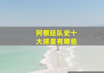 阿根廷队史十大球星有哪些