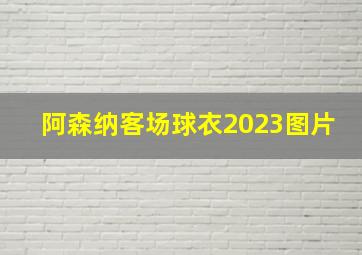 阿森纳客场球衣2023图片