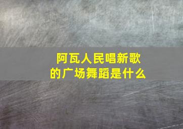 阿瓦人民唱新歌的广场舞蹈是什么