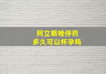 阿立哌唑停药多久可以怀孕吗