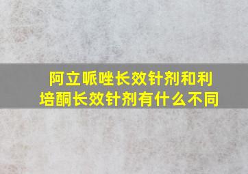 阿立哌唑长效针剂和利培酮长效针剂有什么不同