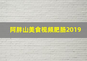 阿胖山美食视频肥肠2019