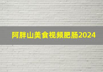 阿胖山美食视频肥肠2024