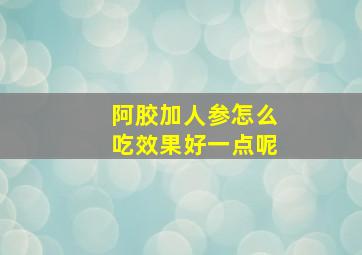 阿胶加人参怎么吃效果好一点呢