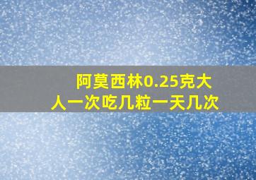 阿莫西林0.25克大人一次吃几粒一天几次