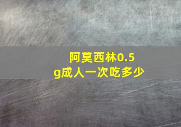 阿莫西林0.5g成人一次吃多少