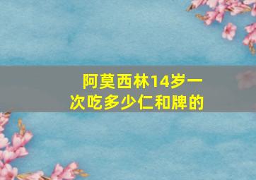 阿莫西林14岁一次吃多少仁和牌的