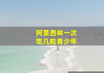 阿莫西林一次吃几粒青少年