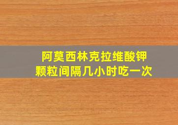 阿莫西林克拉维酸钾颗粒间隔几小时吃一次