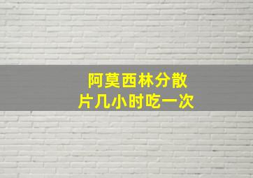 阿莫西林分散片几小时吃一次