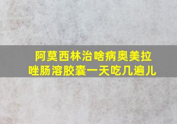 阿莫西林治啥病奥美拉唑肠溶胶囊一天吃几遍儿