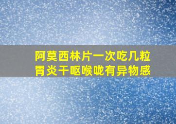 阿莫西林片一次吃几粒胃炎干呕喉咙有异物感