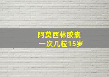 阿莫西林胶囊一次几粒15岁