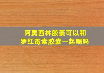 阿莫西林胶囊可以和罗红霉素胶囊一起喝吗