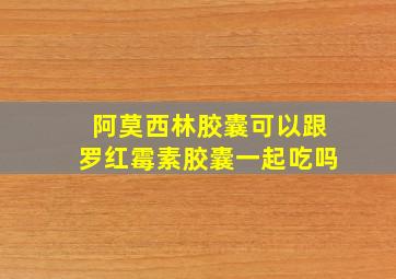 阿莫西林胶囊可以跟罗红霉素胶囊一起吃吗