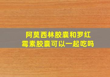 阿莫西林胶囊和罗红霉素胶囊可以一起吃吗