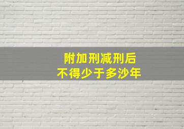 附加刑减刑后不得少于多沙年