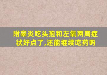 附睾炎吃头孢和左氧两周症状好点了,还能继续吃药吗