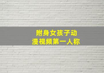 附身女孩子动漫视频第一人称