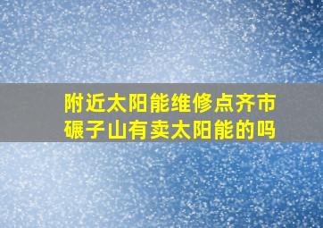 附近太阳能维修点齐市碾子山有卖太阳能的吗