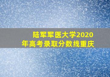 陆军军医大学2020年高考录取分数线重庆