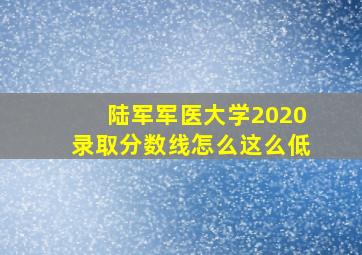 陆军军医大学2020录取分数线怎么这么低