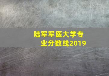 陆军军医大学专业分数线2019