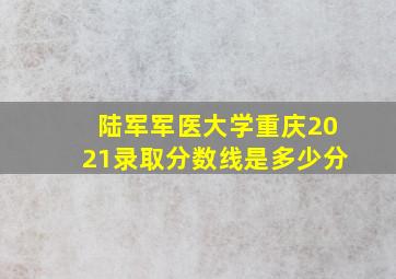 陆军军医大学重庆2021录取分数线是多少分