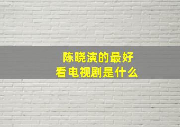 陈晓演的最好看电视剧是什么