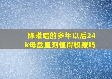 陈曦唱的多年以后24k母盘直刻值得收藏吗