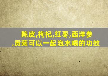 陈皮,枸杞,红枣,西洋参,贡菊可以一起泡水喝的功效