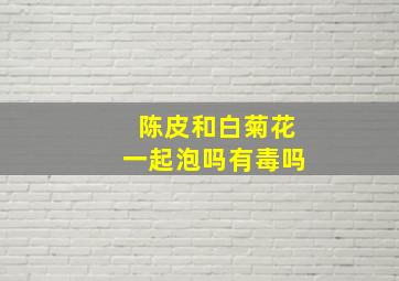 陈皮和白菊花一起泡吗有毒吗