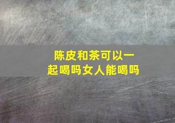 陈皮和茶可以一起喝吗女人能喝吗