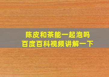 陈皮和茶能一起泡吗百度百科视频讲解一下