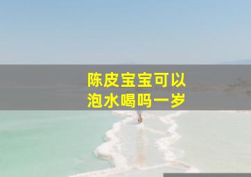 陈皮宝宝可以泡水喝吗一岁